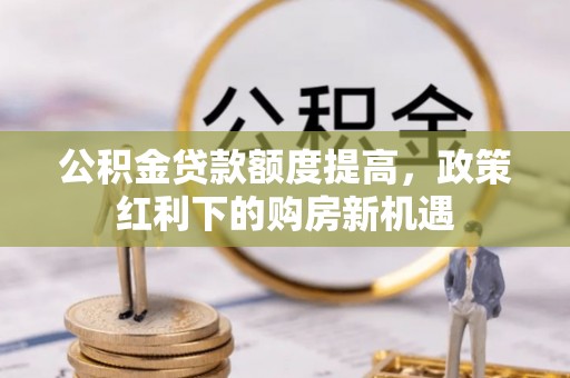 宜都公积金贷款额度提高，政策红利下的购房新机遇