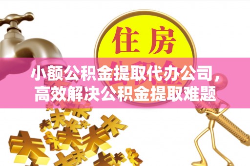 宜都小额公积金提取代办公司，高效解决公积金提取难题