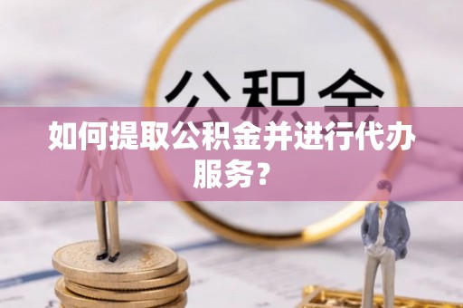 宜都如何提取公积金并进行代办服务？