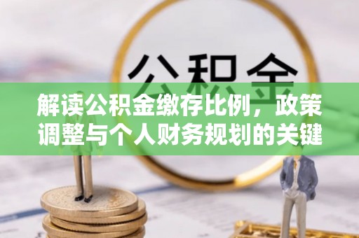 宜都解读公积金缴存比例，政策调整与个人财务规划的关键点