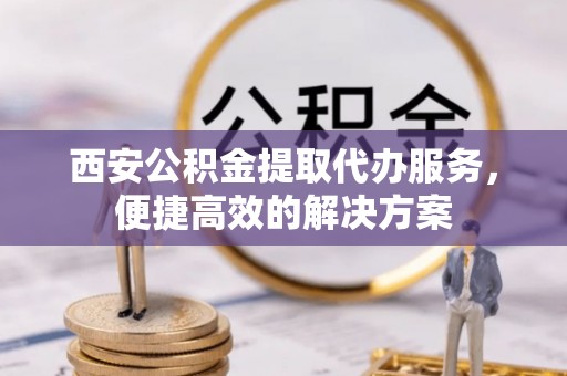 宜都西安公积金提取代办服务，便捷高效的解决方案