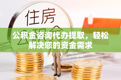 宜都公积金咨询代办提取，轻松解决您的资金需求