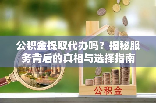 宜都公积金提取代办吗？揭秘服务背后的真相与选择指南
