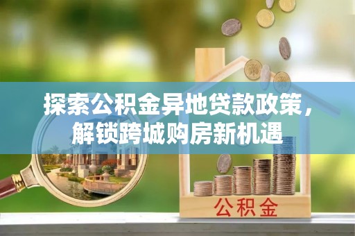 宜都探索公积金异地贷款政策，解锁跨城购房新机遇