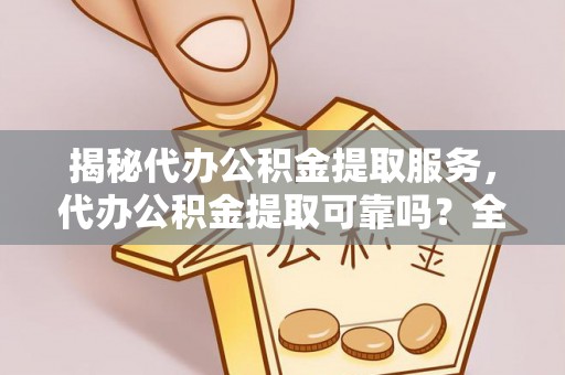 宜都揭秘代办公积金提取服务，代办公积金提取可靠吗？全面分析与选择指南