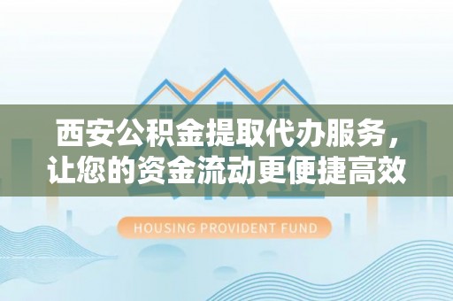 宜都西安公积金提取代办服务，让您的资金流动更便捷高效