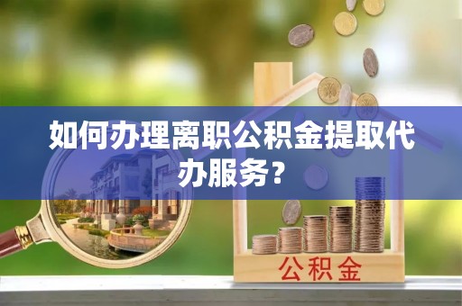 宜都如何办理离职公积金提取代办服务？