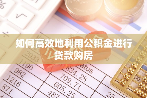 宜都如何高效地利用公积金进行贷款购房
