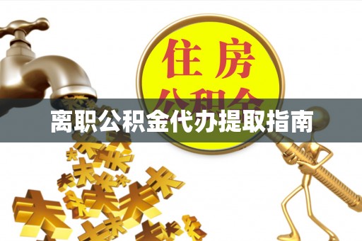 宜都离职公积金代办提取指南