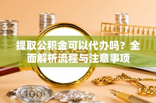 宜都提取公积金可以代办吗？全面解析流程与注意事项