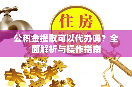 宜都公积金提取可以代办吗？全面解析与操作指南