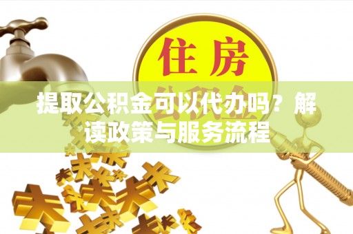 宜都提取公积金可以代办吗？解读政策与服务流程