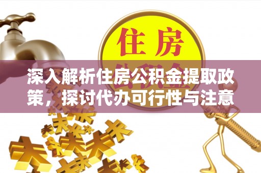 宜都深入解析住房公积金提取政策，探讨代办可行性与注意事项