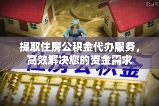 宜都提取住房公积金代办服务，高效解决您的资金需求