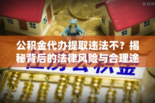 宜都公积金代办提取违法不？揭秘背后的法律风险与合理途径