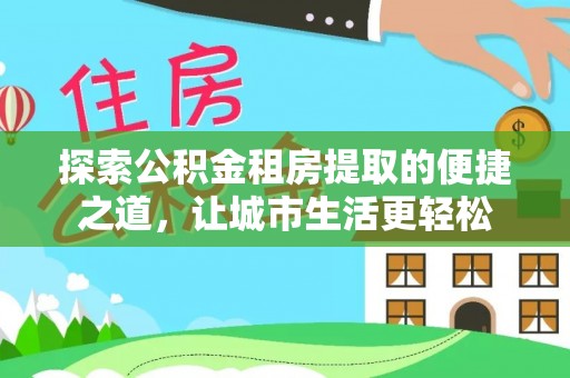 宜都探索公积金租房提取的便捷之道，让城市生活更轻松