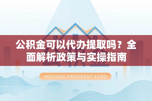 宜都公积金可以代办提取吗？全面解析政策与实操指南