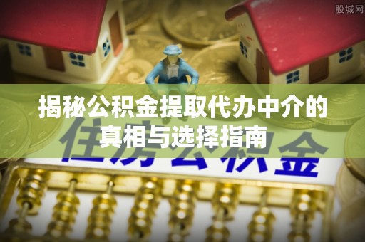 宜都揭秘公积金提取代办中介的真相与选择指南
