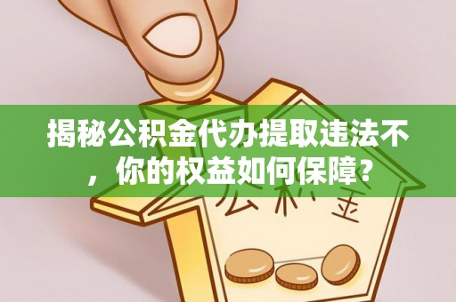 宜都揭秘公积金代办提取违法不，你的权益如何保障？