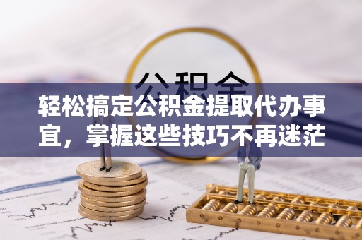 宜都轻松搞定公积金提取代办事宜，掌握这些技巧不再迷茫