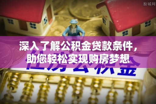 宜都深入了解公积金贷款条件，助您轻松实现购房梦想