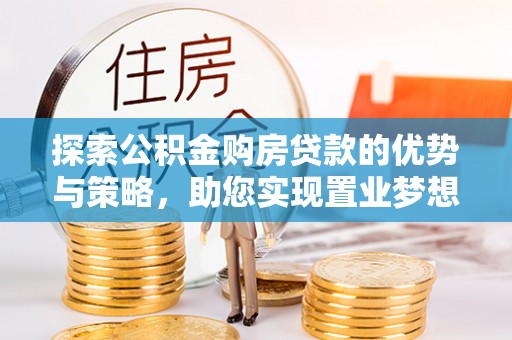 宜都探索公积金购房贷款的优势与策略，助您实现置业梦想