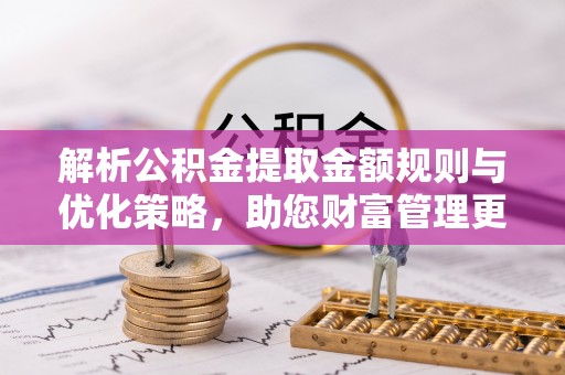 宜都解析公积金提取金额规则与优化策略，助您财富管理更高效