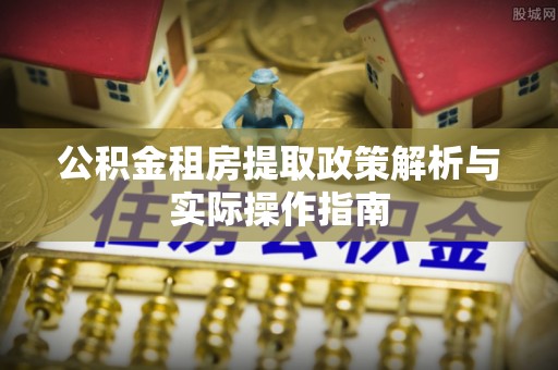 宜都公积金租房提取政策解析与实际操作指南