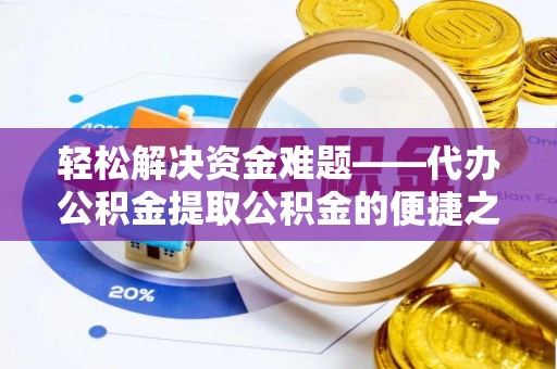 宜都轻松解决资金难题——代办公积金提取公积金的便捷之道