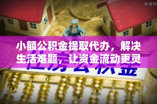 宜都小额公积金提取代办，解决生活难题，让资金流动更灵活