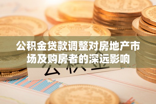 宜都公积金贷款调整对房地产市场及购房者的深远影响