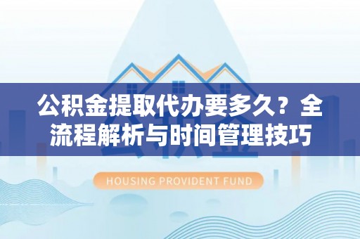 宜都公积金提取代办要多久？全流程解析与时间管理技巧