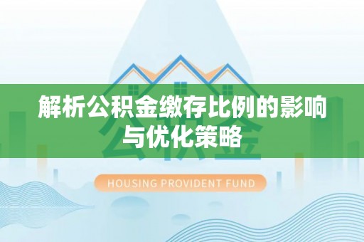 宜都解析公积金缴存比例的影响与优化策略