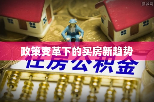 宜都政策变革下的买房新趋势