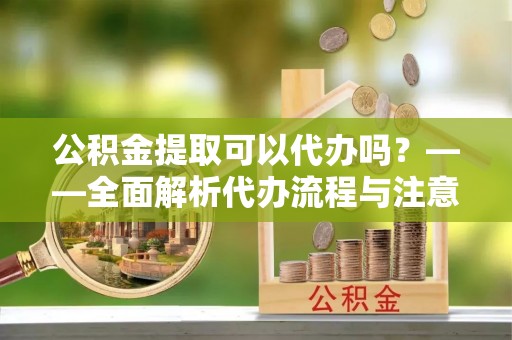 宜都公积金提取可以代办吗？——全面解析代办流程与注意事项